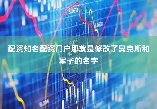 配资知名配资门户那就是修改了臭克斯和军子的名字