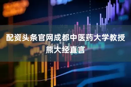 配资头条官网成都中医药大学教授熊大经直言