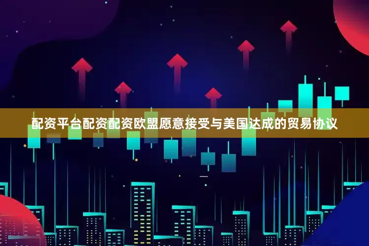 配资平台配资配资欧盟愿意接受与美国达成的贸易协议