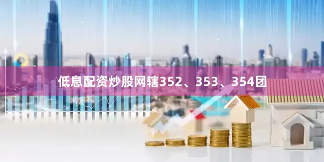 低息配资炒股网辖352、353、354团
