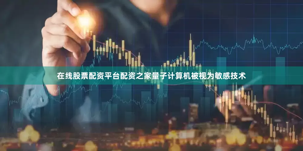 在线股票配资平台配资之家量子计算机被视为敏感技术