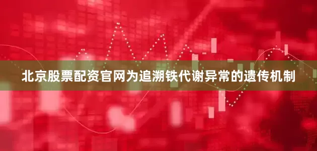 北京股票配资官网为追溯铁代谢异常的遗传机制