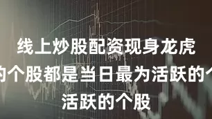 线上炒股配资现身龙虎榜的个股都是当日最为活跃的个股