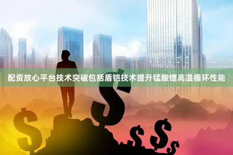 配资放心平台技术突破包括盾铠技术提升锰酸锂高温循环性能