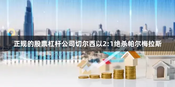 正规的股票杠杆公司切尔西以2:1绝杀帕尔梅拉斯