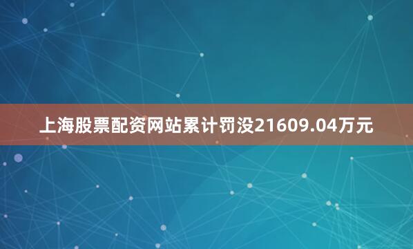 上海股票配资网站累计罚没21609.04万元