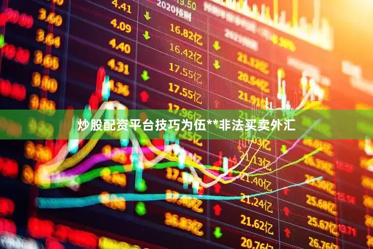 炒股配资平台技巧为伍**非法买卖外汇