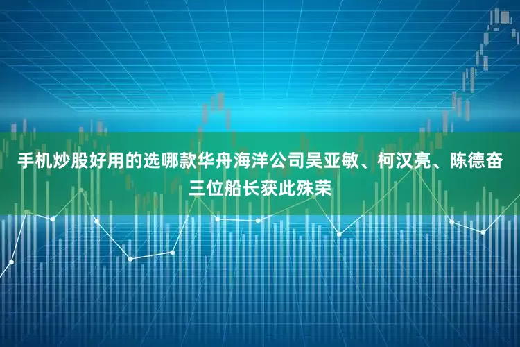 手机炒股好用的选哪款华舟海洋公司吴亚敏、柯汉亮、陈德奋三位船长获此殊荣