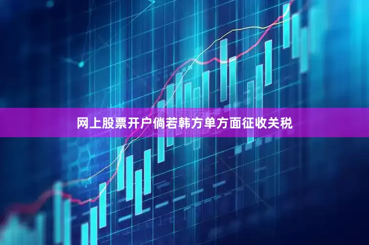 网上股票开户倘若韩方单方面征收关税
