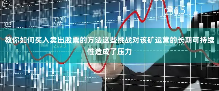 教你如何买入卖出股票的方法这些挑战对该矿运营的长期可持续性造成了压力