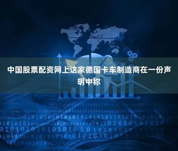 中国股票配资网上　　这家德国卡车制造商在一份声明中称