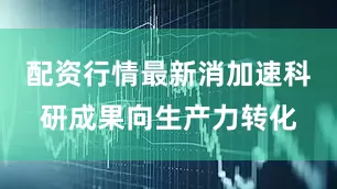 配资行情最新消加速科研成果向生产力转化