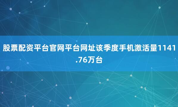 股票配资平台官网平台网址该季度手机激活量1141.76万台
