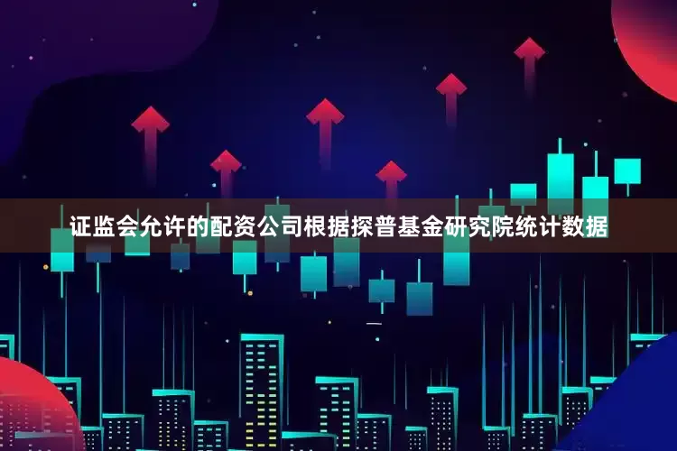 证监会允许的配资公司根据探普基金研究院统计数据