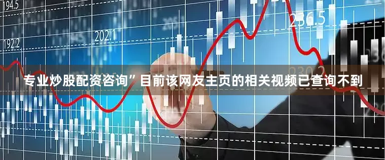 专业炒股配资咨询”目前该网友主页的相关视频已查询不到