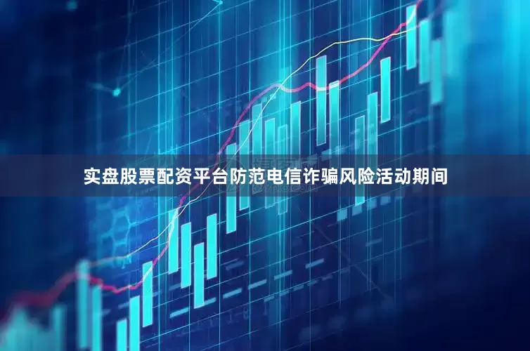 实盘股票配资平台防范电信诈骗风险活动期间