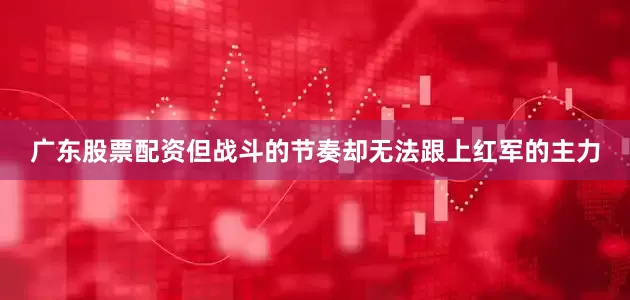 广东股票配资但战斗的节奏却无法跟上红军的主力