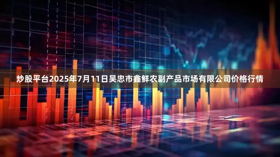 炒股平台2025年7月11日吴忠市鑫鲜农副产品市场有限公司价格行情