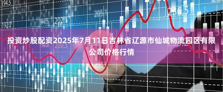 投资炒股配资2025年7月11日吉林省辽源市仙城物流园区有限公司价格行情