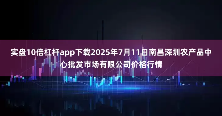 实盘10倍杠杆app下载2025年7月11日南昌深圳农产品中心批发市场有限公司价格行情