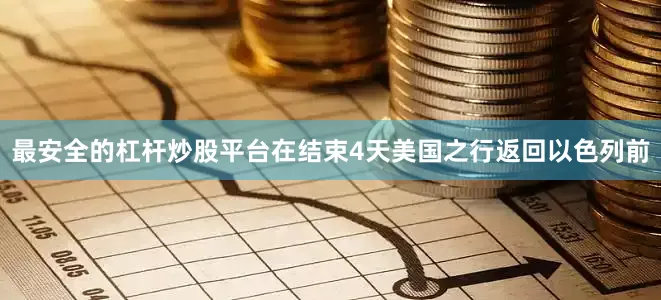 最安全的杠杆炒股平台　　在结束4天美国之行返回以色列前