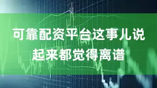 可靠配资平台这事儿说起来都觉得离谱
