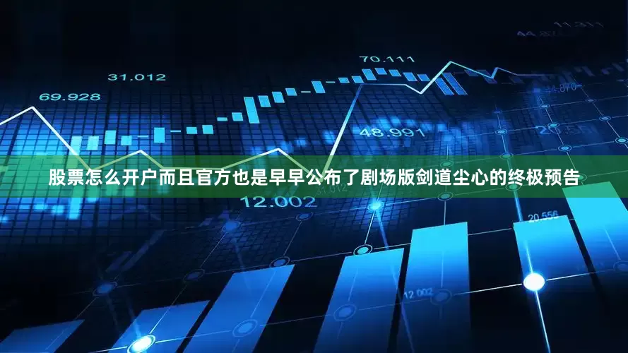 股票怎么开户而且官方也是早早公布了剧场版剑道尘心的终极预告