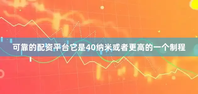 可靠的配资平台它是40纳米或者更高的一个制程