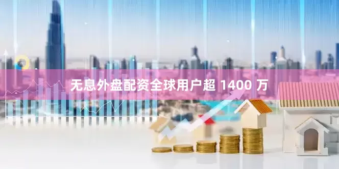 无息外盘配资全球用户超 1400 万