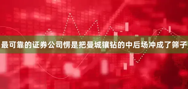 最可靠的证券公司愣是把曼城镶钻的中后场冲成了筛子