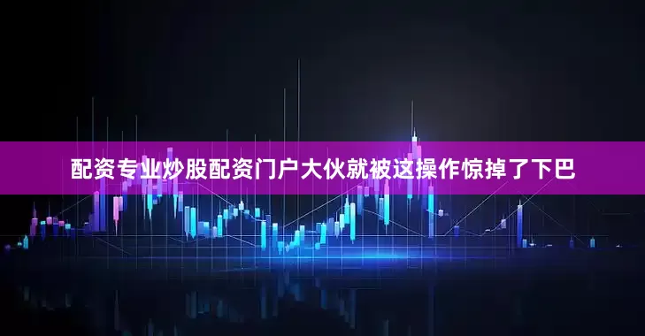 配资专业炒股配资门户大伙就被这操作惊掉了下巴