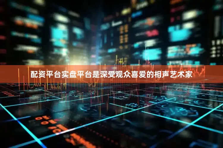 配资平台实盘平台是深受观众喜爱的相声艺术家