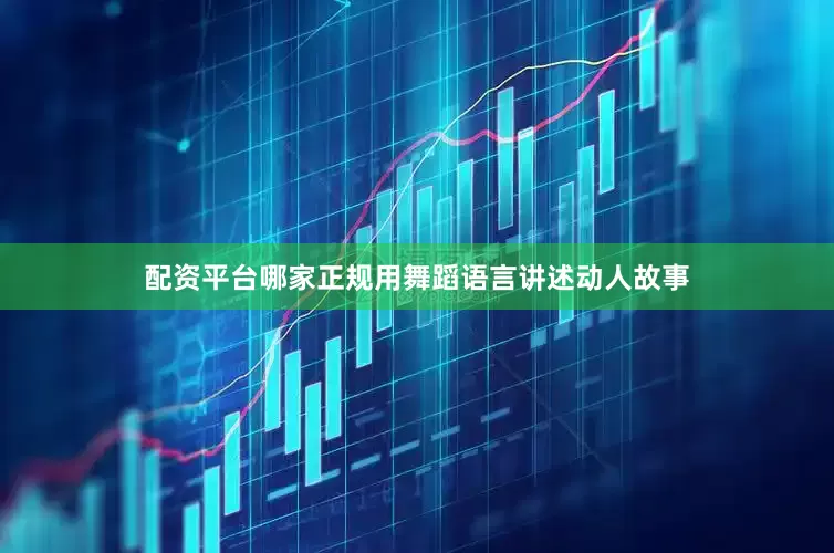 配资平台哪家正规用舞蹈语言讲述动人故事