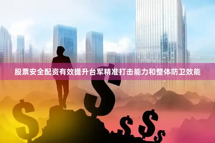 股票安全配资有效提升台军精准打击能力和整体防卫效能