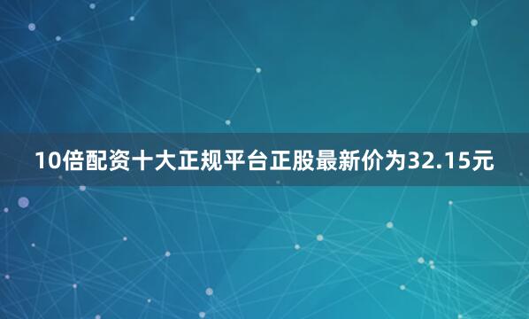 10倍配资十大正规平台正股最新价为32.15元