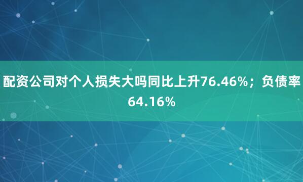 配资公司对个人损失大吗同比上升76.46%；负债率64.16%