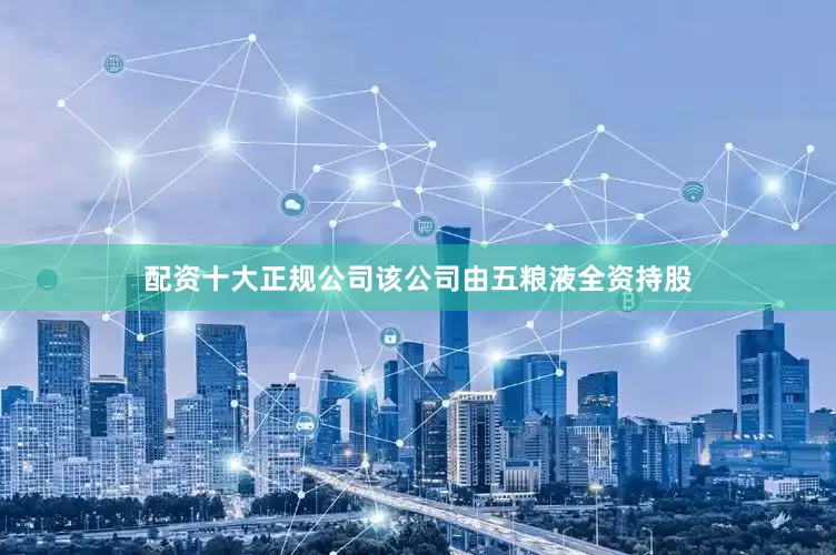 配资十大正规公司该公司由五粮液全资持股