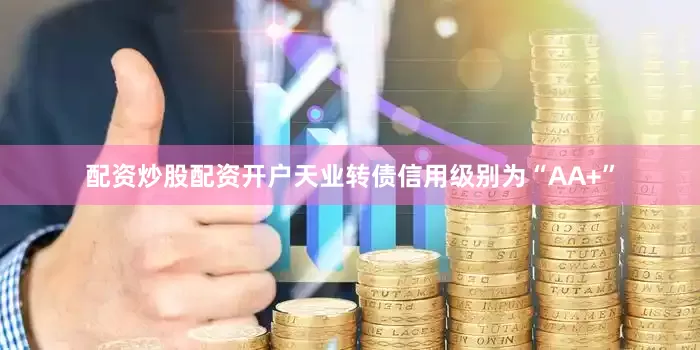 配资炒股配资开户天业转债信用级别为“AA+”