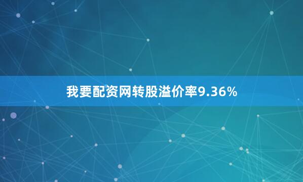 我要配资网转股溢价率9.36%