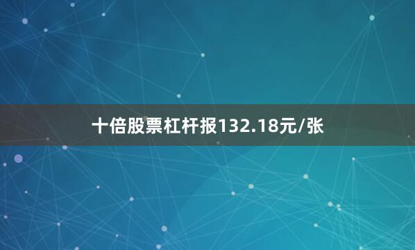 十倍股票杠杆报132.18元/张