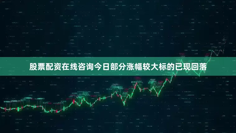 股票配资在线咨询今日部分涨幅较大标的已现回落