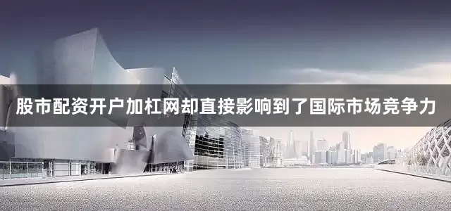 股市配资开户加杠网却直接影响到了国际市场竞争力