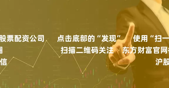 中国十大股票配资公司 点击底部的“发现” 使用“扫一扫” 即可将网页分享至朋友圈 扫描二维码关注 东方财富官网微信 沪股通 深股通