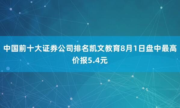 中国前十大证券公司排名凯文教育8月1日盘中最高价报5.4元