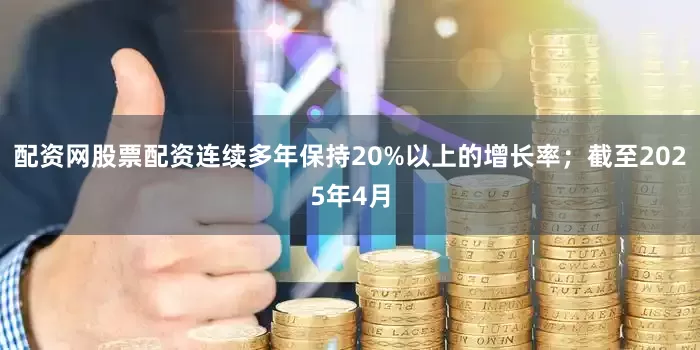 配资网股票配资连续多年保持20%以上的增长率；截至2025年4月
