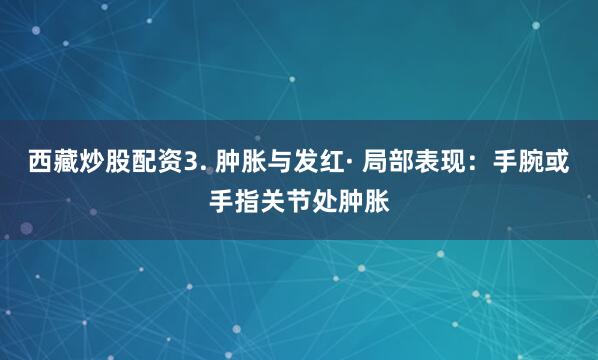 西藏炒股配资3. 肿胀与发红· 局部表现：手腕或手指关节处肿胀