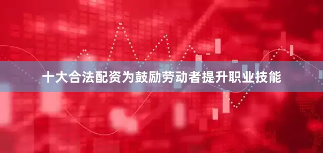 十大合法配资为鼓励劳动者提升职业技能