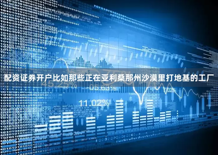 配资证券开户比如那些正在亚利桑那州沙漠里打地基的工厂