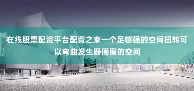 在线股票配资平台配资之家一个足够强的空间扭转可以弯曲发生器周围的空间