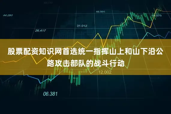 股票配资知识网首选统一指挥山上和山下沿公路攻击部队的战斗行动